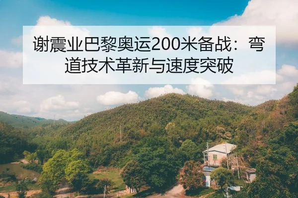 谢震业巴黎奥运200米备战：弯道技术革新与速度突破