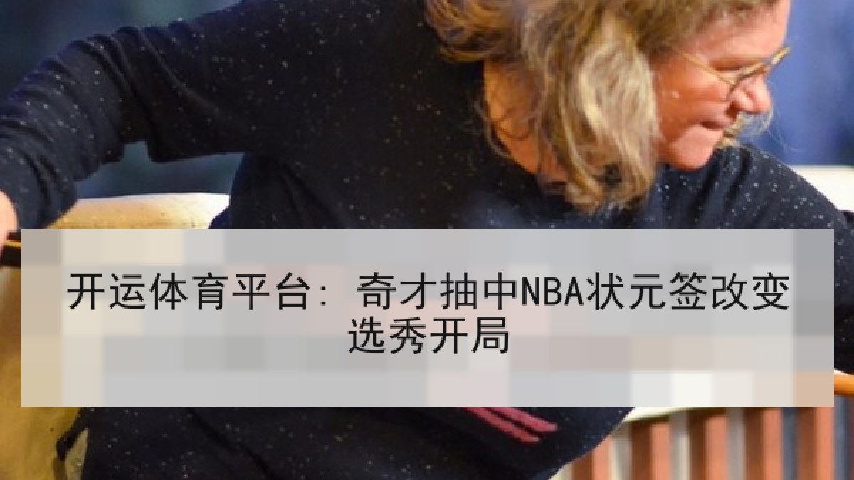 开运体育平台: 奇才抽中NBA状元签改变选秀开局