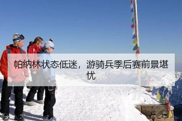 帕纳林状态低迷，游骑兵季后赛前景堪忧