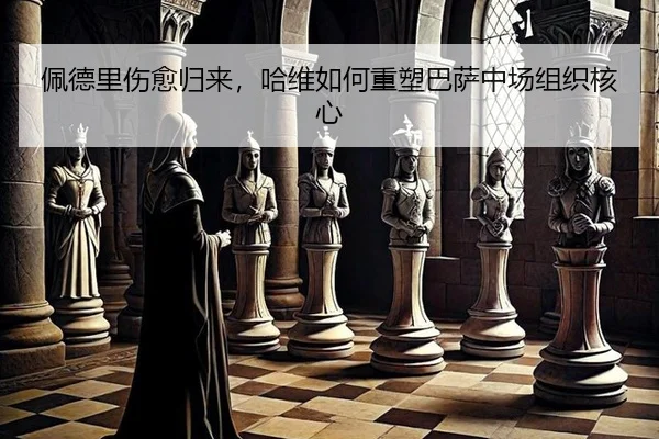 佩德里伤愈归来，哈维如何重塑巴萨中场组织核心