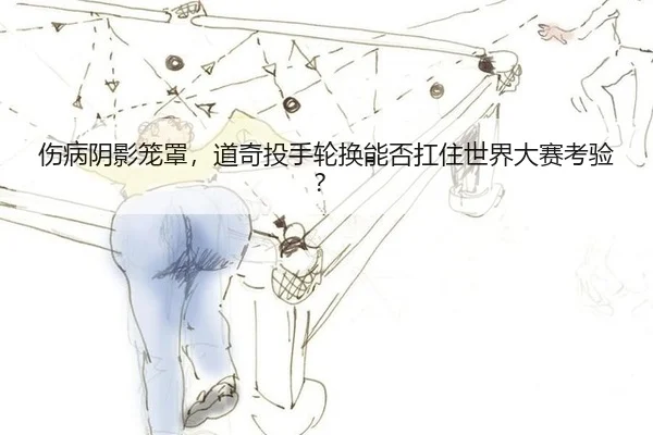伤病阴影笼罩，道奇投手轮换能否扛住世界大赛考验？