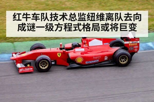 红牛车队技术总监纽维离队去向成谜一级方程式格局或将巨变
