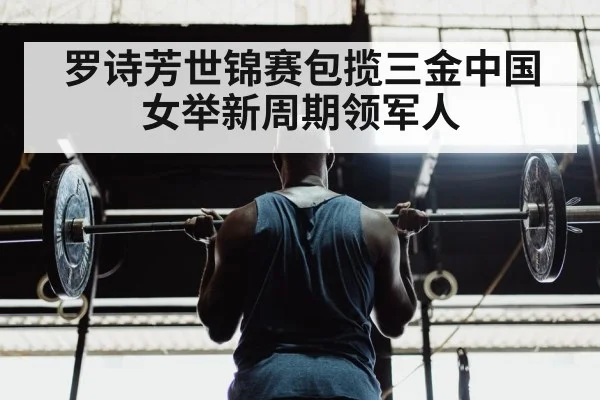 罗诗芳世锦赛包揽三金中国女举新周期领军人