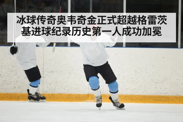 冰球传奇奥韦奇金正式超越格雷茨基进球纪录历史第一人成功加冕