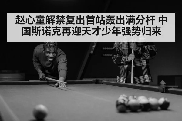 赵心童解禁复出首站轰出满分杆 中国斯诺克再迎天才少年强势归来