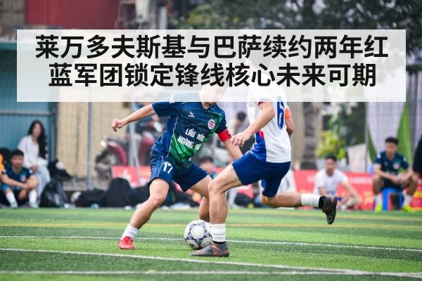 莱万多夫斯基与巴萨续约两年红蓝军团锁定锋线核心未来可期