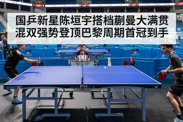 国乒新星陈垣宇搭档蒯曼大满贯混双强势登顶巴黎周期首冠到手